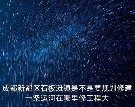 成都新都區(qū)石板灘鎮(zhèn)是不是要規(guī)劃修建一條運(yùn)河在哪里修工程大