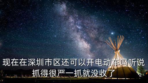 現(xiàn)在在深圳市區(qū)還可以開電動車嗎聽說抓得很嚴(yán)一抓就沒收了