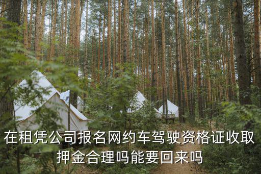 在租憑公司報名網約車駕駛資格證收取押金合理嗎能要回來嗎