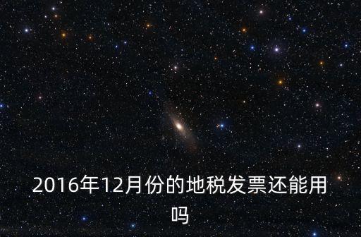 2016年12月份的地稅發票還能用嗎