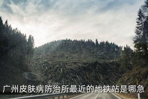 廣州皮膚病防治所最近的地鐵站是哪急