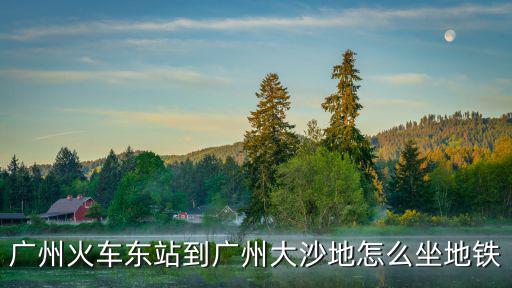 廣州火車東站到廣州大沙地怎么坐地鐵