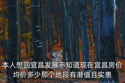 本人想回宜昌發展不知道現在宜昌房價均價多少那個地段有潛值且實惠