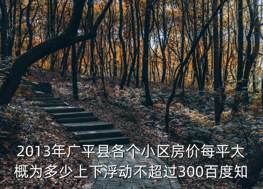 2013年廣平縣各個小區房價每平大概為多少上下浮動不超過300百度知