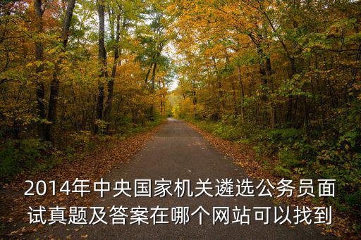 2014年中央國家機關遴選公務員面試真題及答案在哪個網站可以找到