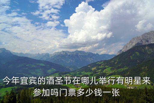 今年宜賓的酒圣節在哪兒舉行有明星來參加嗎門票多少錢一張