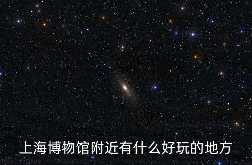 上海博物館附近有什么好玩的地方
