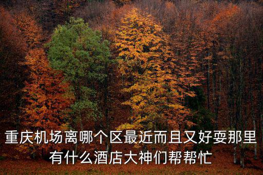 重慶市中心哪個機場近，重慶哪個車站離機場近一點