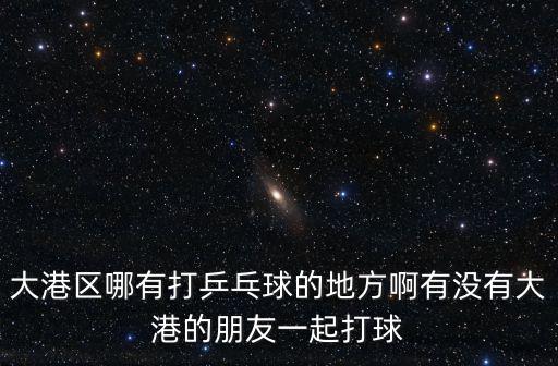 大港區哪有打乒乓球的地方啊有沒有大港的朋友一起打球