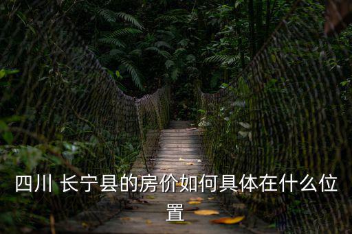 四川 長寧縣的房價如何具體在什么位置
