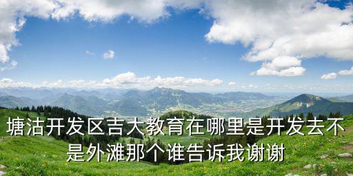 塘沽開發(fā)區(qū)吉大教育在哪里是開發(fā)去不是外灘那個(gè)誰(shuí)告訴我謝謝