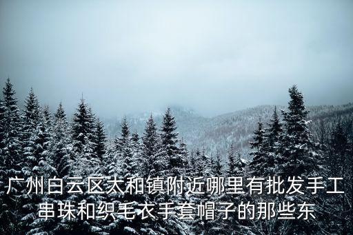廣州太和鎮口罩批發，廣州白云區太和鎮附近哪里有批發手工串珠和織毛衣手套帽子的那些東
