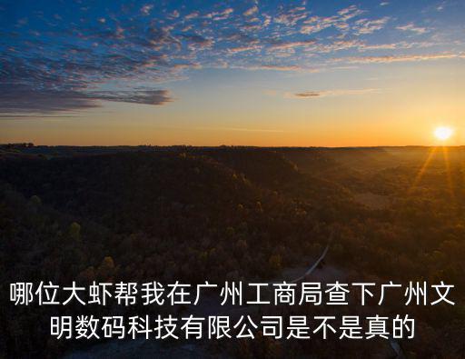 哪位大蝦幫我在廣州工商局查下廣州文明數碼科技有限公司是不是真的
