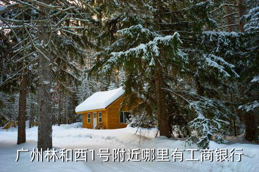 廣州林和西1號附近哪里有工商銀行