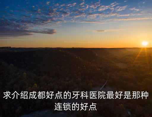 求介紹成都好點(diǎn)的牙科醫(yī)院最好是那種連鎖的好點(diǎn)