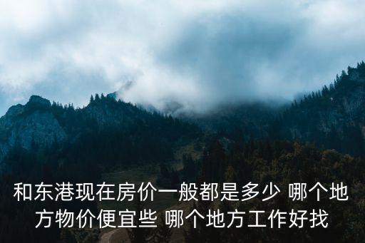 和東港現在房價一般都是多少 哪個地方物價便宜些 哪個地方工作好找