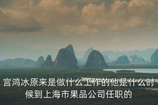 宮鴻冰原來是做什么工作的他是什么時候到上海市果品公司任職的