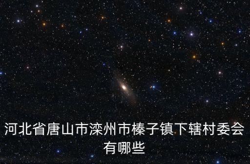 河北省唐山市灤州市榛子鎮(zhèn)下轄村委會(huì)有哪些