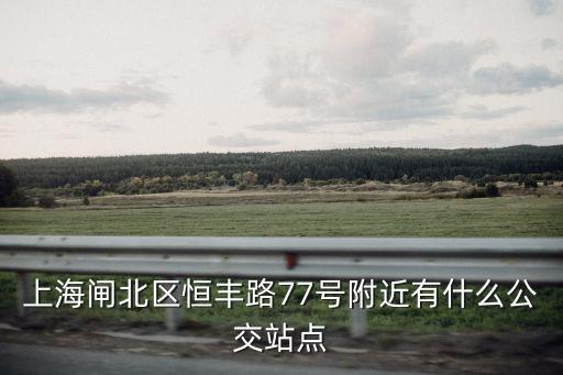 上海閘北區(qū)恒豐路77號附近有什么公交站點(diǎn)