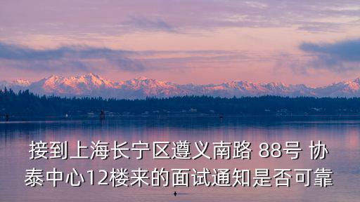 接到上海長寧區遵義南路 88號 協泰中心12樓來的面試通知是否可靠