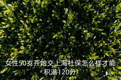 在上海怎么積滿120積分，女性50歲開(kāi)始交上海社保怎么樣才能積滿120分
