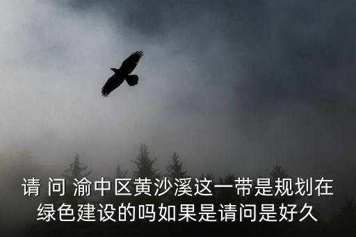 請(qǐng) 問 渝中區(qū)黃沙溪這一帶是規(guī)劃在綠色建設(shè)的嗎如果是請(qǐng)問是好久