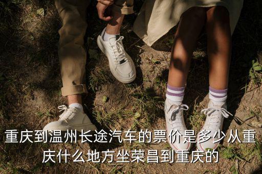 重慶到溫州長(zhǎng)途汽車(chē)的票價(jià)是多少?gòu)闹貞c什么地方坐榮昌到重慶的