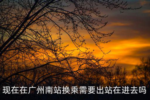 現(xiàn)在在廣州南站換乘需要出站在進(jìn)去嗎