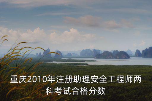 重慶2010年注冊助理安全工程師兩科考試合格分?jǐn)?shù)