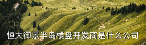 恒大深圳大坡頭，恒大御景半島樓盤開發商是什么公司