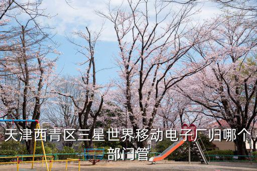 天津西青區(qū)三星世界移動電子廠歸哪個部門管
