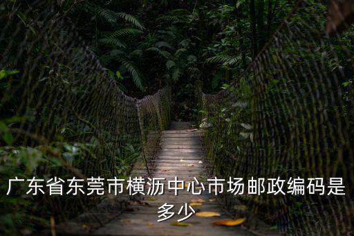 東莞橫瀝郵編多少錢，廣東省東莞市橫瀝中心市場郵政編碼是多少