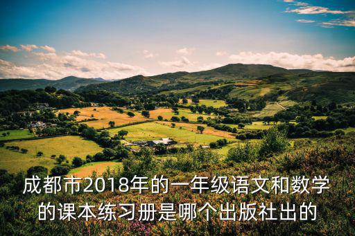 成都市2018年的一年級語文和數學的課本練習冊是哪個出版社出的