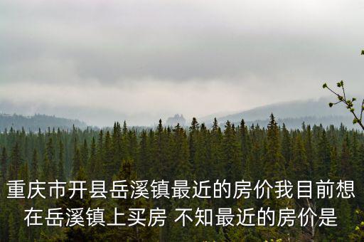 重慶市開縣岳溪鎮最近的房價我目前想在岳溪鎮上買房 不知最近的房價是
