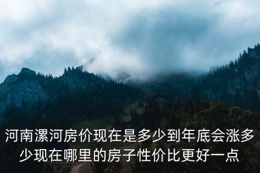 河南漯河房價現(xiàn)在是多少到年底會漲多少現(xiàn)在哪里的房子性價比更好一點