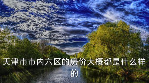 天津市市內六區的房價大概都是什么樣的