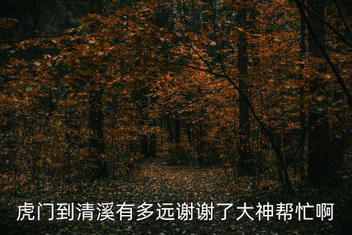 虎門到清溪有多遠謝謝了大神幫忙啊