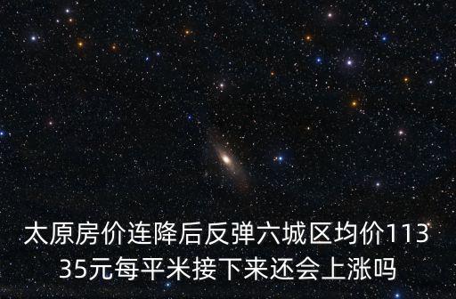 太原房價連降后反彈六城區(qū)均價11335元每平米接下來還會上漲嗎