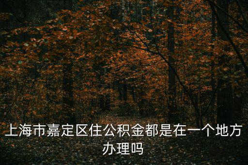 上海市嘉定區(qū)住房公積金，上海市嘉定區(qū)安亭鎮(zhèn)公積金辦事處在哪里謝謝