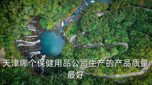 天津哪個保健用品公司生產的產品質量最好