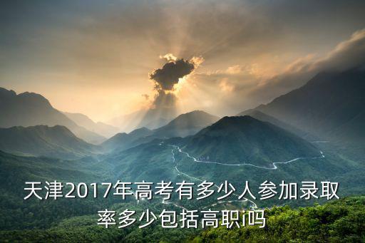 天津2017年高考有多少人參加錄取率多少包括高職i嗎