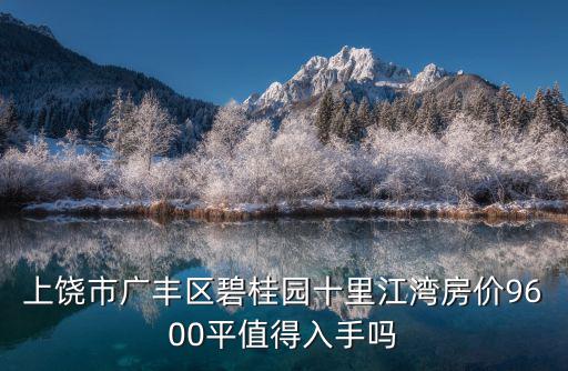 上饒市廣豐區碧桂園十里江灣房價9600平值得入手嗎