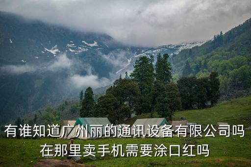 有誰知道廣州麗的通訊設備有限公司嗎在那里賣手機需要涂口紅嗎