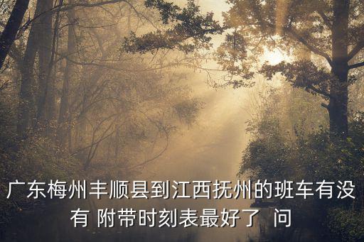 廣東梅州豐順縣到江西撫州的班車有沒有 附帶時刻表最好了  問