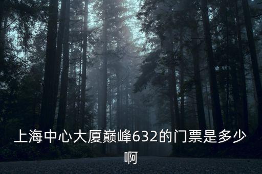 上海中心門票多少錢一張，上海中心大廈巔峰632的門票是多少啊