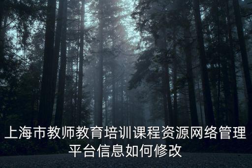 上海市教師教育培訓(xùn)課程資源網(wǎng)絡(luò)管理平臺信息如何修改