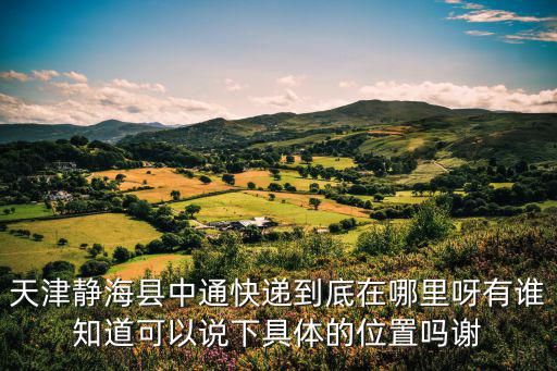 天津靜海縣中通快遞到底在哪里呀有誰知道可以說下具體的位置嗎謝