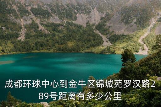成都環球中心到金牛區錦城苑羅漢路289號距離有多少公里
