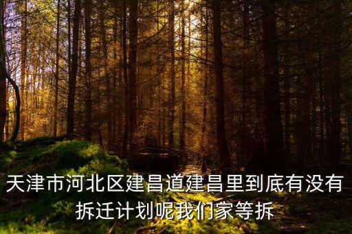 天津市河北區(qū)建昌道建昌里到底有沒(méi)有拆遷計(jì)劃呢我們家等拆