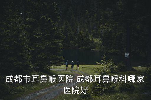 成都市耳鼻喉醫院 成都耳鼻喉科哪家醫院好